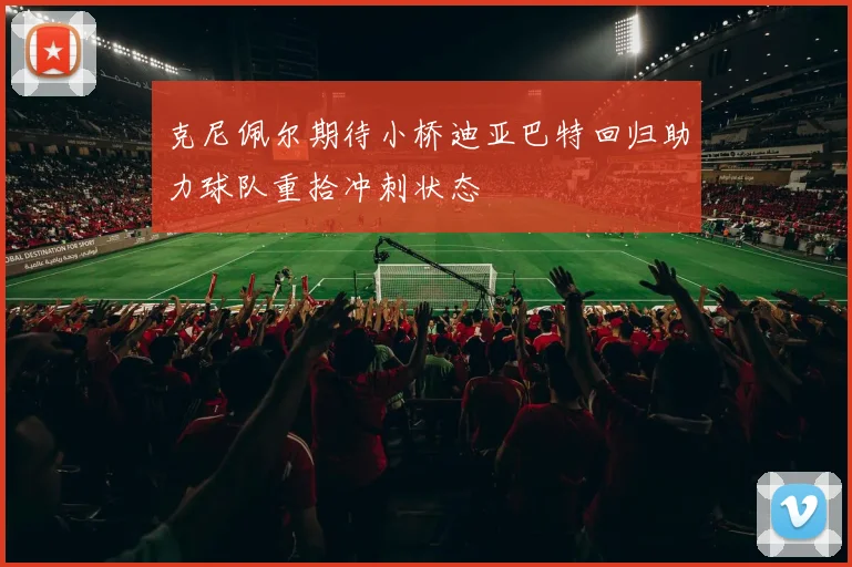 克尼佩尔期待小桥迪亚巴特回归助力球队重拾冲刺状态