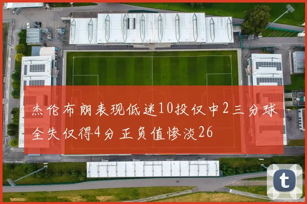 杰伦布朗表现低迷10投仅中2三分球全失仅得4分正负值惨淡26