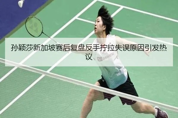 孙颖莎新加坡赛后复盘反手拧拉失误原因引发热议