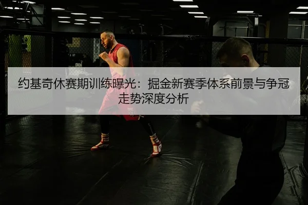 约基奇休赛期训练曝光：掘金新赛季体系前景与争冠走势深度分析
