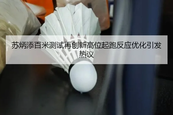 苏炳添百米测试再创新高位起跑反应优化引发热议