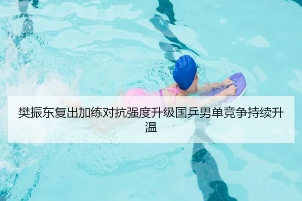 樊振东复出加练对抗强度升级国乒男单竞争持续升温
