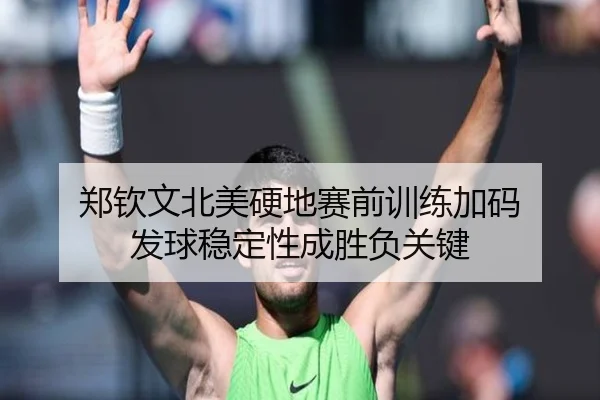 郑钦文北美硬地赛前训练加码 发球稳定性成胜负关键