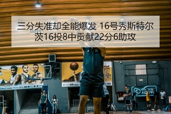 三分失准却全能爆发 16号秀斯特尔茨16投8中贡献22分6助攻